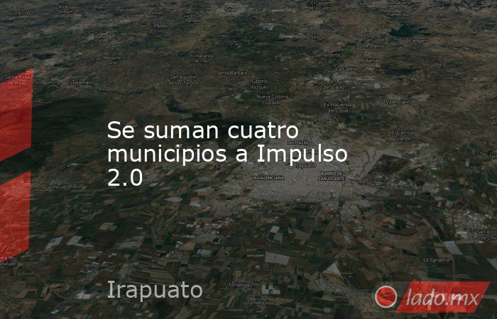Se suman cuatro municipios a Impulso 2.0. Noticias en tiempo real