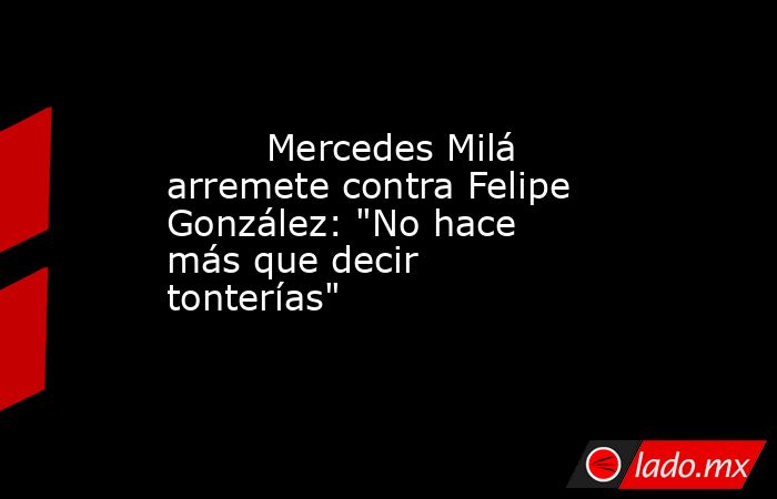                                                                                 Mercedes Milá arremete contra Felipe González: 