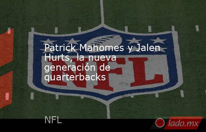 Patrick Mahomes y Jalen Hurts, la nueva generación de quarterbacks. Noticias en tiempo real