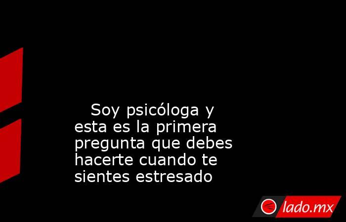                                                                                                                                                    Soy psicóloga y esta es la primera pregunta que debes hacerte cuando te sientes estresado                   . Noticias en tiempo real