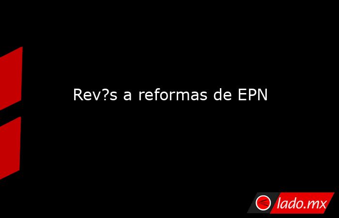 Rev?s a reformas de EPN. Noticias en tiempo real