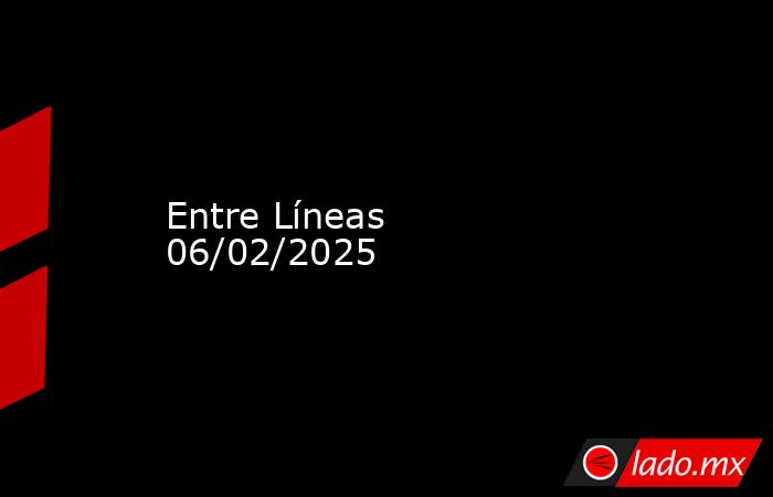 Entre Líneas 06/02/2025. Noticias en tiempo real