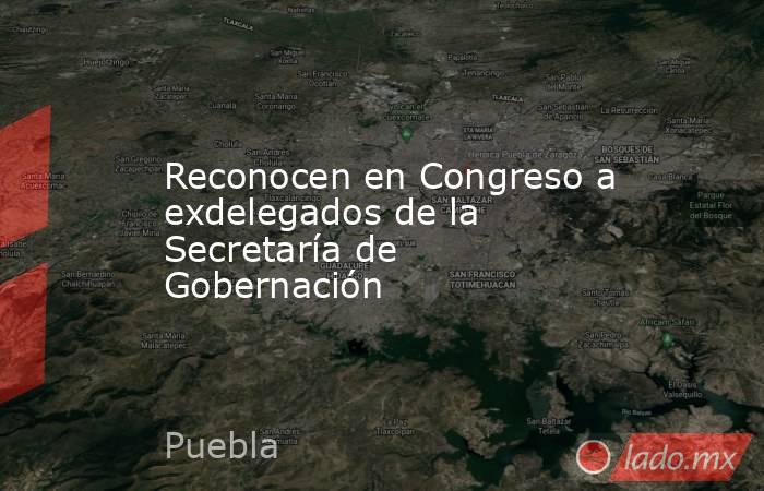 Reconocen en Congreso a exdelegados de la Secretaría de Gobernación. Noticias en tiempo real