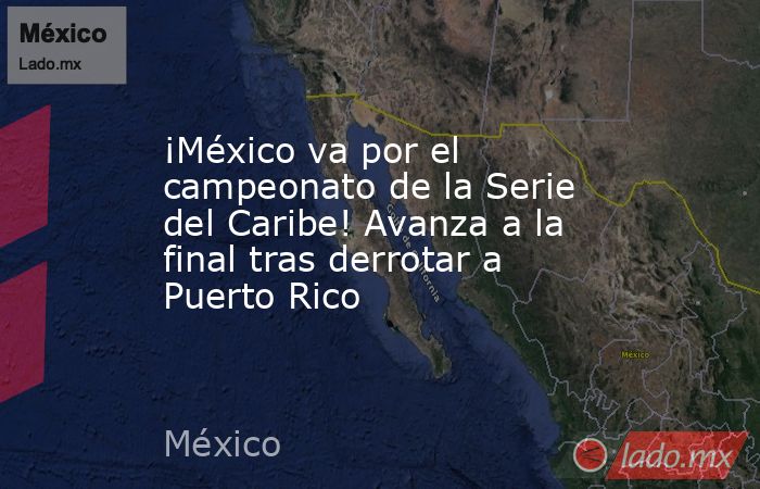 ¡México va por el campeonato de la Serie del Caribe! Avanza a la final tras derrotar a Puerto Rico. Noticias en tiempo real