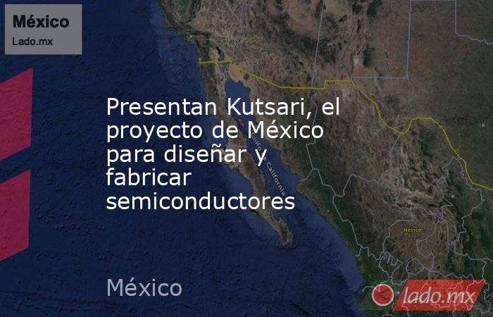 Presentan Kutsari, el proyecto de México para diseñar y fabricar semiconductores. Noticias en tiempo real