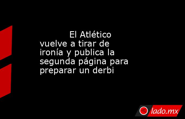                                   El Atlético vuelve a tirar de ironía y publica la segunda página para preparar un derbi                              . Noticias en tiempo real
