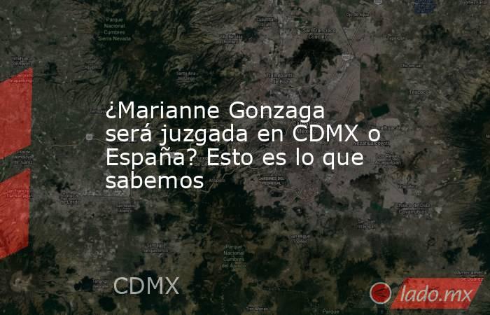 ¿Marianne Gonzaga será juzgada en CDMX o España? Esto es lo que sabemos. Noticias en tiempo real