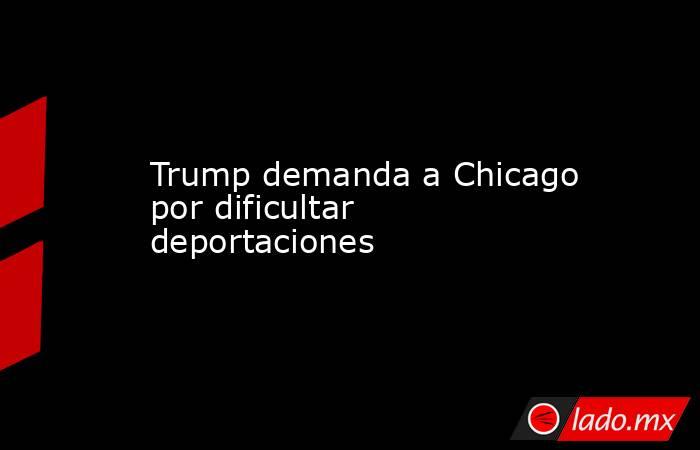 Trump demanda a Chicago por dificultar deportaciones. Noticias en tiempo real