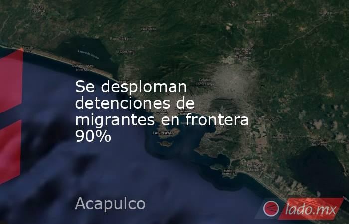 Se desploman detenciones de migrantes en frontera 90%. Noticias en tiempo real
