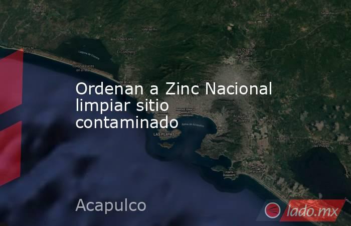 Ordenan a Zinc Nacional limpiar sitio contaminado. Noticias en tiempo real