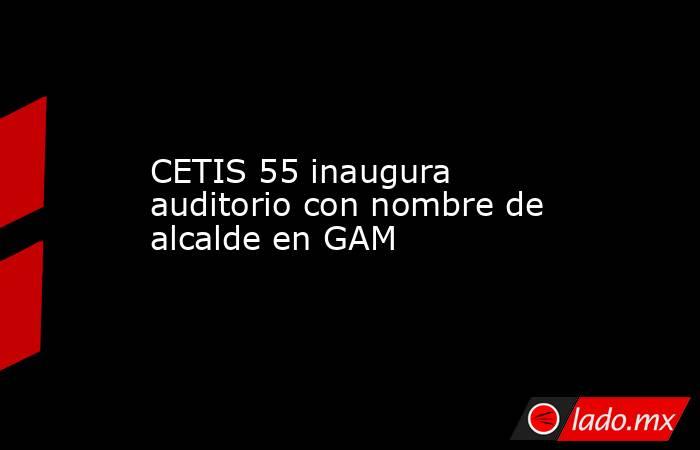 CETIS 55 inaugura auditorio con nombre de alcalde en GAM. Noticias en tiempo real