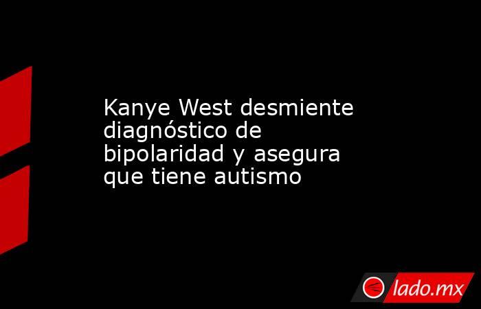 Kanye West desmiente diagnóstico de bipolaridad y asegura que tiene autismo. Noticias en tiempo real