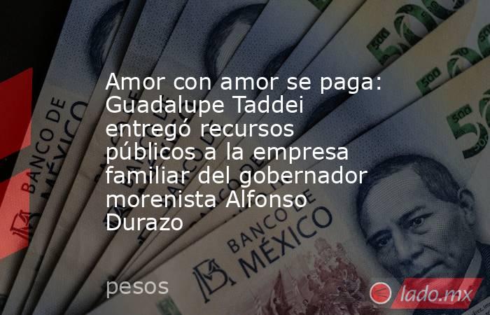 Amor con amor se paga: Guadalupe Taddei entregó recursos públicos a la empresa familiar del gobernador morenista Alfonso Durazo. Noticias en tiempo real