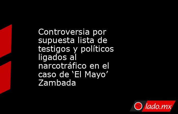 Controversia por supuesta lista de testigos y políticos ligados al narcotráfico en el caso de ‘El Mayo’ Zambada. Noticias en tiempo real