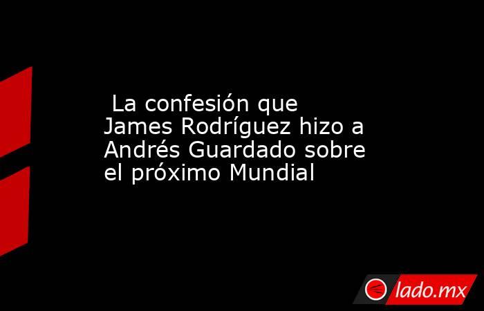  La confesión que James Rodríguez hizo a Andrés Guardado sobre el próximo Mundial. Noticias en tiempo real