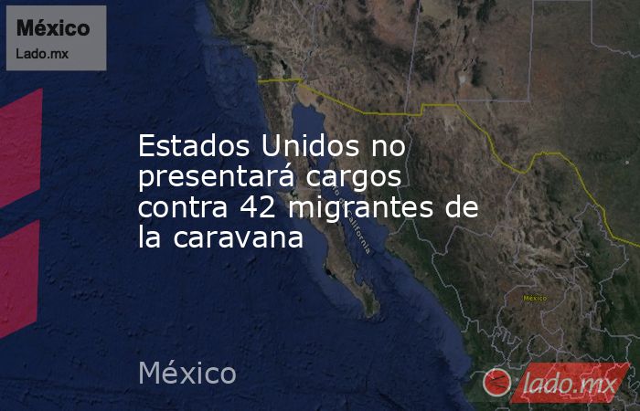 Estados Unidos no presentará cargos contra 42 migrantes de la caravana. Noticias en tiempo real