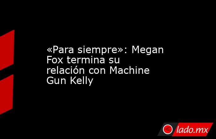 «Para siempre»: Megan Fox termina su relación con Machine Gun Kelly. Noticias en tiempo real