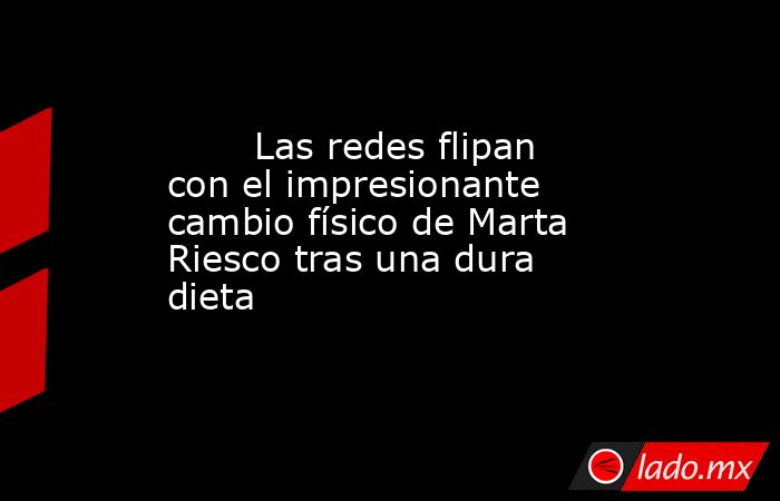                                                                                Las redes flipan con el impresionante cambio físico de Marta Riesco tras una dura dieta                                                                           . Noticias en tiempo real