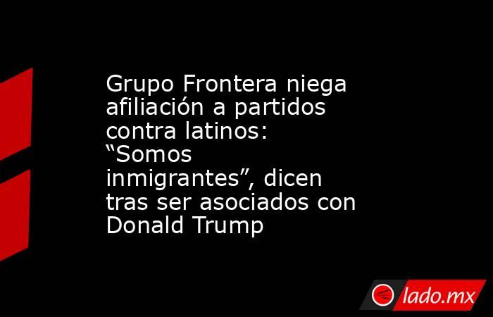 Grupo Frontera niega afiliación a partidos contra latinos: “Somos inmigrantes”, dicen tras ser asociados con Donald Trump. Noticias en tiempo real