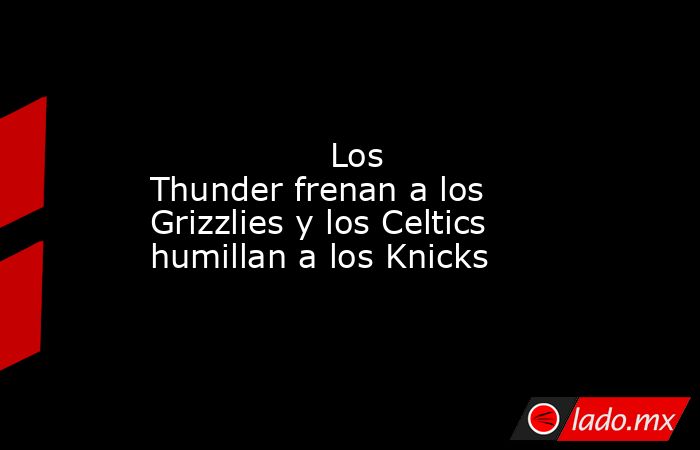                                                                                                                 Los Thunder frenan a los Grizzlies y los Celtics humillan a los Knicks                                                                         . Noticias en tiempo real