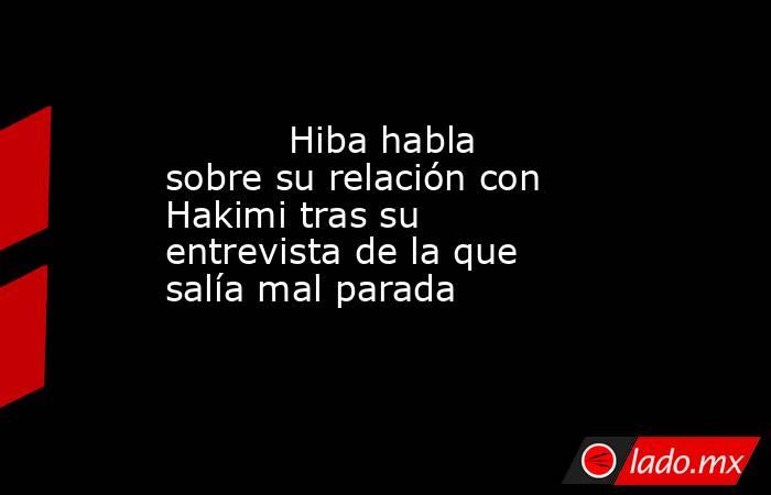                                                                                   Hiba habla sobre su relación con Hakimi tras su entrevista de la que salía mal parada                                                                              . Noticias en tiempo real