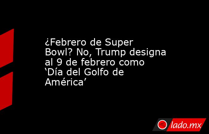 ¿Febrero de Super Bowl? No, Trump designa al 9 de febrero como ‘Día del Golfo de América’. Noticias en tiempo real