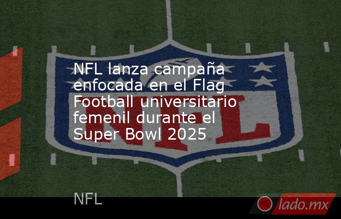 NFL lanza campaña enfocada en el Flag Football universitario femenil durante el Super Bowl 2025. Noticias en tiempo real