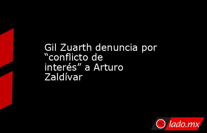 Gil Zuarth denuncia por “conflicto de interés” a Arturo Zaldívar. Noticias en tiempo real