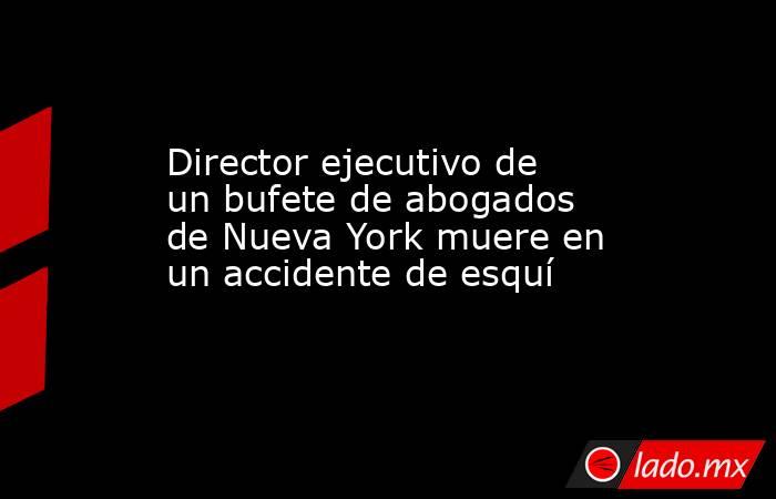 Director ejecutivo de un bufete de abogados de Nueva York muere en un accidente de esquí. Noticias en tiempo real