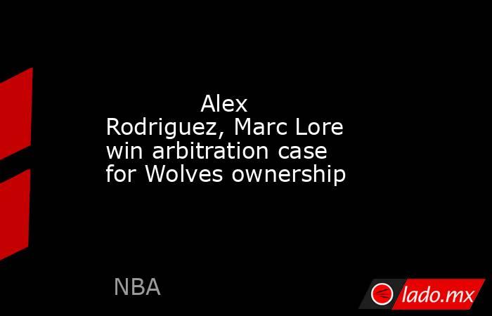             Alex Rodriguez, Marc Lore win arbitration case for Wolves ownership        . Noticias en tiempo real