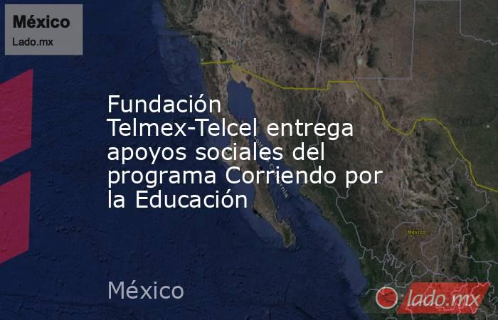 Fundación Telmex-Telcel entrega apoyos sociales del programa Corriendo por la Educación. Noticias en tiempo real