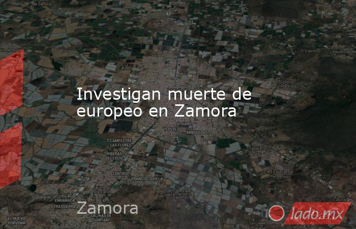 Investigan muerte de europeo en Zamora. Noticias en tiempo real