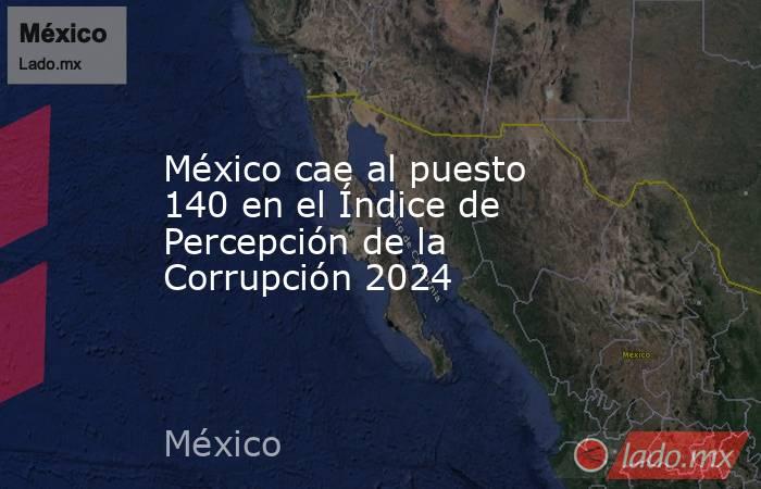 México cae al puesto 140 en el Índice de Percepción de la Corrupción 2024. Noticias en tiempo real