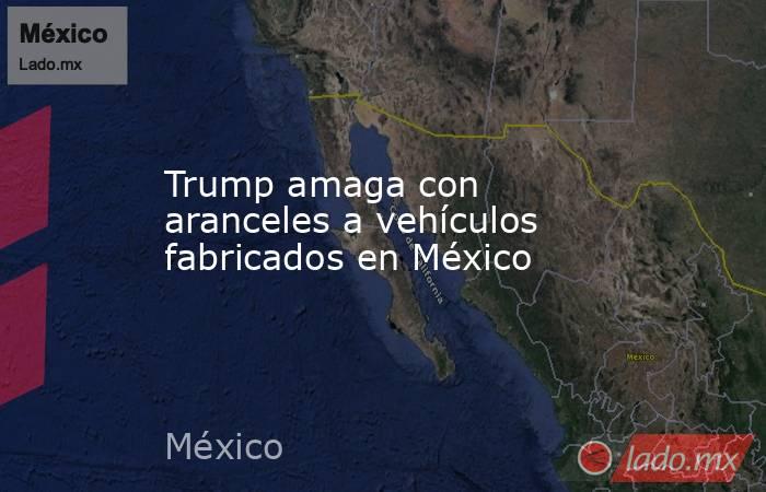 Trump amaga con aranceles a vehículos fabricados en México. Noticias en tiempo real