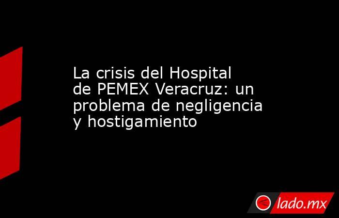 La crisis del Hospital de PEMEX Veracruz: un problema de negligencia y hostigamiento. Noticias en tiempo real