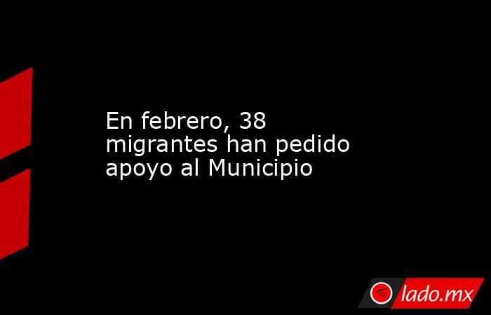 En febrero, 38 migrantes han pedido apoyo al Municipio. Noticias en tiempo real