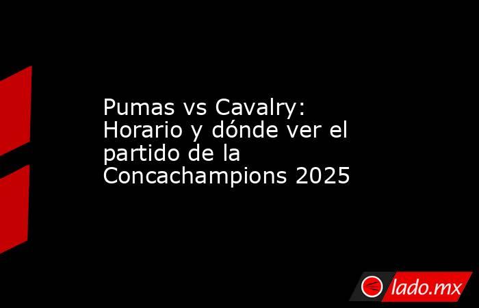 Pumas vs Cavalry: Horario y dónde ver el partido de la Concachampions 2025. Noticias en tiempo real