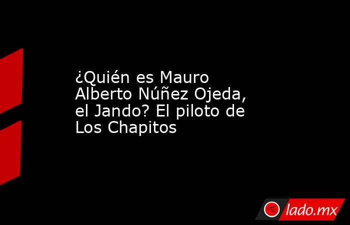 ¿Quién es Mauro Alberto Núñez Ojeda, el Jando? El piloto de Los Chapitos  . Noticias en tiempo real