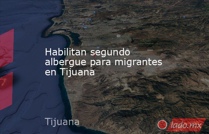 Habilitan segundo albergue para migrantes en Tijuana. Noticias en tiempo real
