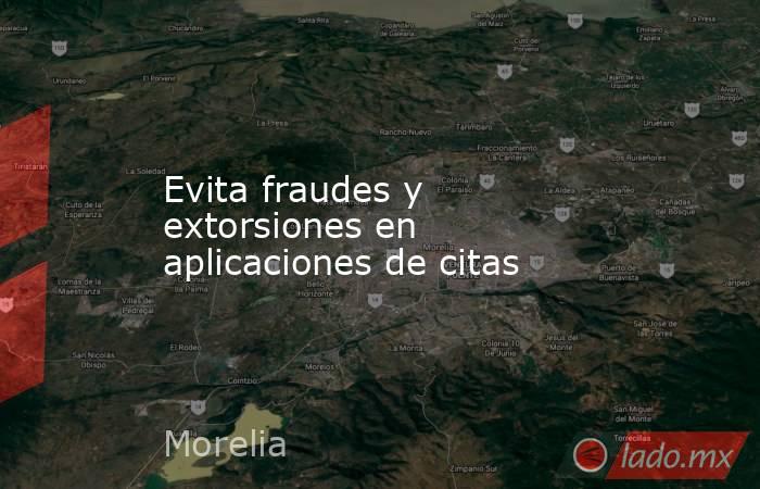 Evita fraudes y extorsiones en aplicaciones de citas. Noticias en tiempo real