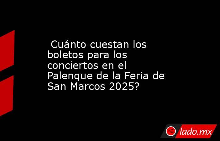  Cuánto cuestan los boletos para los conciertos en el Palenque de la Feria de San Marcos 2025?. Noticias en tiempo real