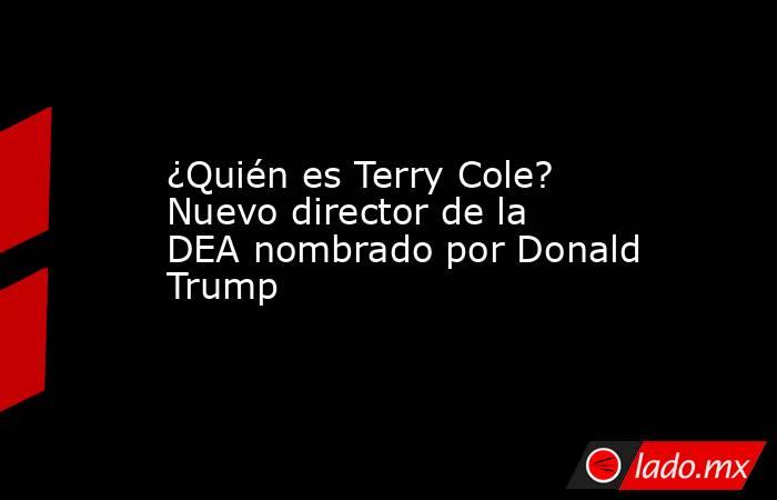 ¿Quién es Terry Cole? Nuevo director de la DEA nombrado por Donald Trump. Noticias en tiempo real