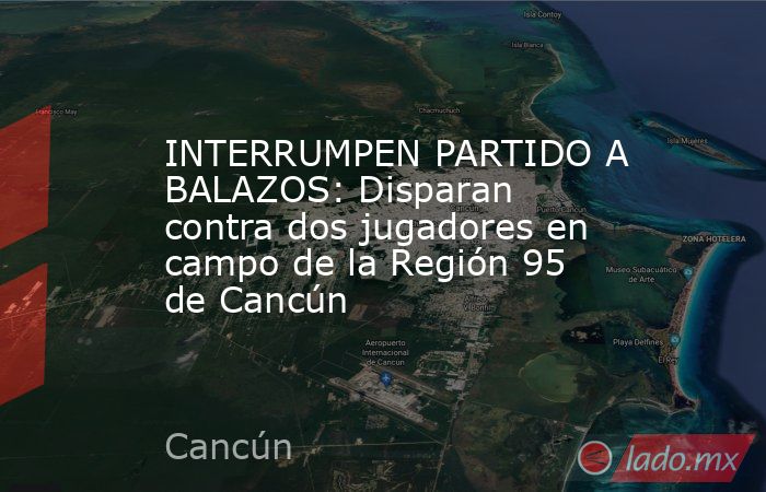 INTERRUMPEN PARTIDO A BALAZOS: Disparan contra dos jugadores en campo de la Región 95 de Cancún. Noticias en tiempo real