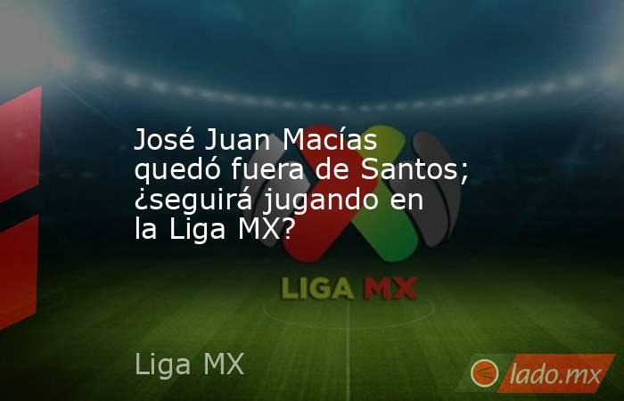 José Juan Macías quedó fuera de Santos; ¿seguirá jugando en la Liga MX?. Noticias en tiempo real