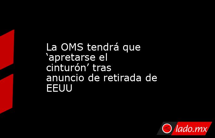 La OMS tendrá que ‘apretarse el cinturón’ tras anuncio de retirada de EEUU. Noticias en tiempo real