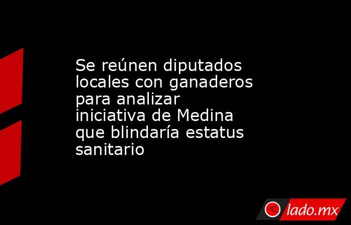 Se reúnen diputados locales con ganaderos para analizar iniciativa de Medina que blindaría estatus sanitario. Noticias en tiempo real