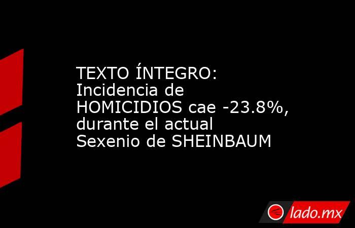 TEXTO ÍNTEGRO: Incidencia de HOMICIDIOS cae -23.8%, durante el actual Sexenio de SHEINBAUM. Noticias en tiempo real