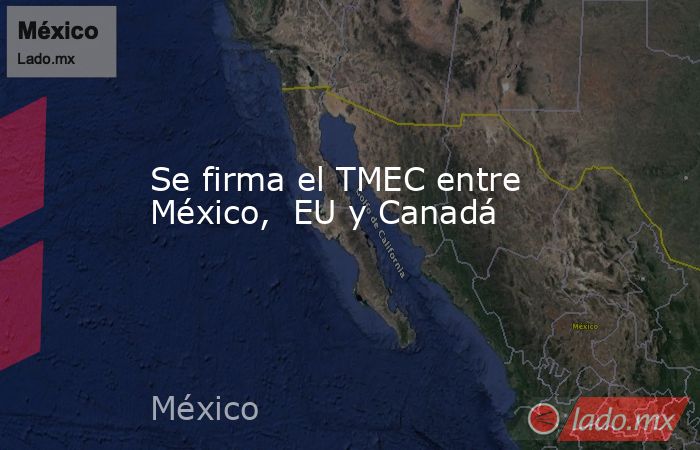 Se firma el TMEC entre México,  EU y Canadá. Noticias en tiempo real