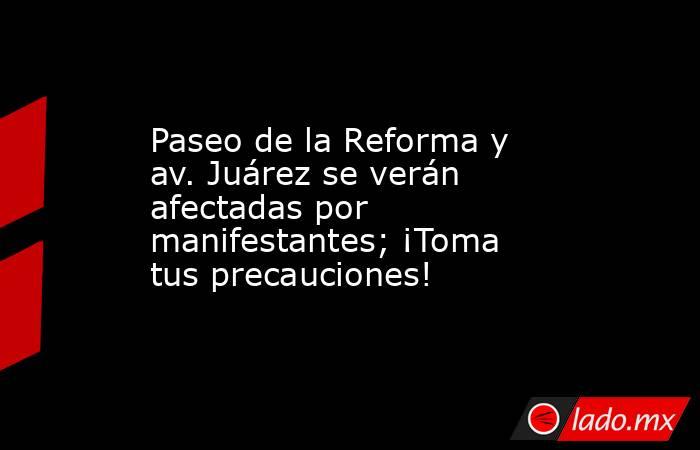 Paseo de la Reforma y av. Juárez se verán afectadas por manifestantes; ¡Toma tus precauciones!. Noticias en tiempo real