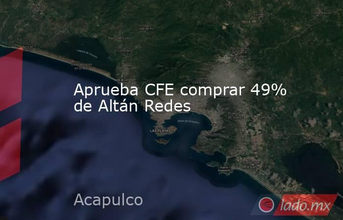 Aprueba CFE comprar 49% de Altán Redes. Noticias en tiempo real